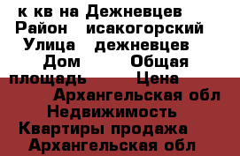 1к/кв на Дежневцев 11 › Район ­ исакогорский › Улица ­ дежневцев  › Дом ­ 11 › Общая площадь ­ 30 › Цена ­ 1 800 000 - Архангельская обл. Недвижимость » Квартиры продажа   . Архангельская обл.